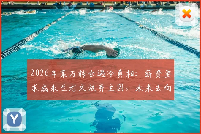 2026年莱万转会遇冷真相:薪资要求成米兰尤文放弃主因,未来去向何方?