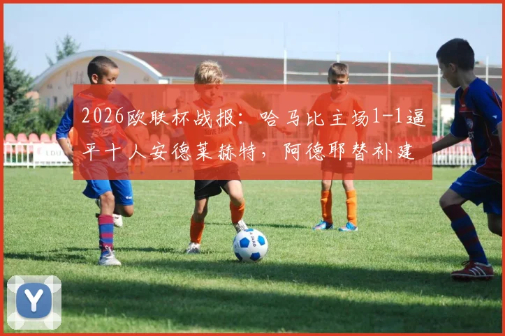 2026欧联杯战报：哈马比主场1-1逼平十人安德莱赫特，阿德耶替补建功救主关键一分