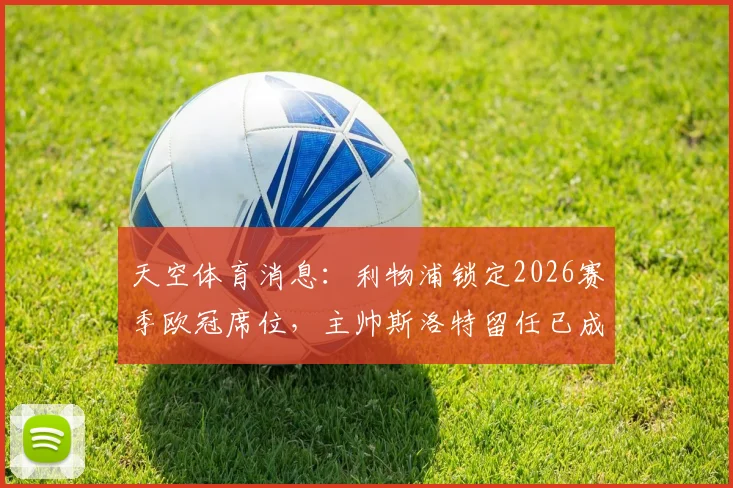 天空体育消息:利物浦锁定2026赛季欧冠席位,主帅斯洛特留任已成定局