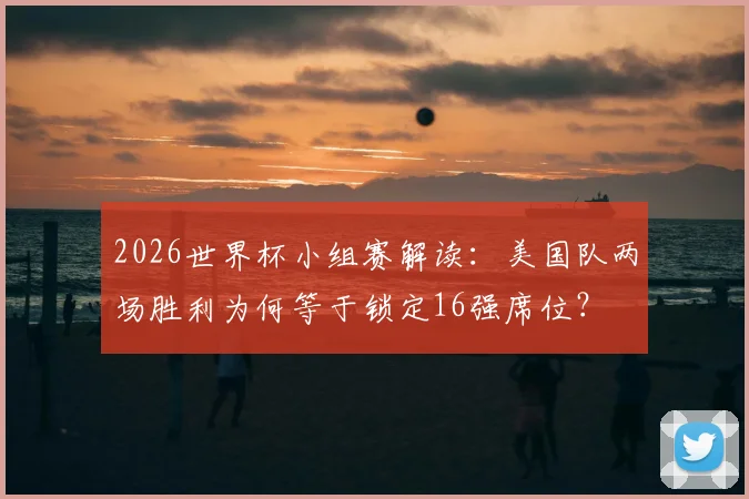 2026世界杯小组赛解读：美国队两场胜利为何等于锁定16强席位？