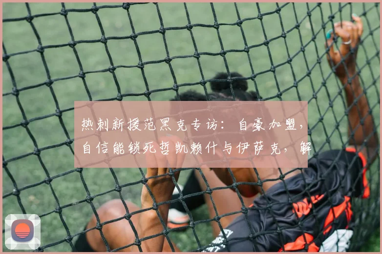 热刺新援范黑克专访:自豪加盟,自信能锁死哲凯赖什与伊萨克,解析2026英超后防新对决