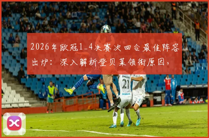 2026年欧冠1_4决赛次回合最佳阵容出炉:深入解析登贝莱领衔原因,奥利塞入选引热议,基米希实至名归?