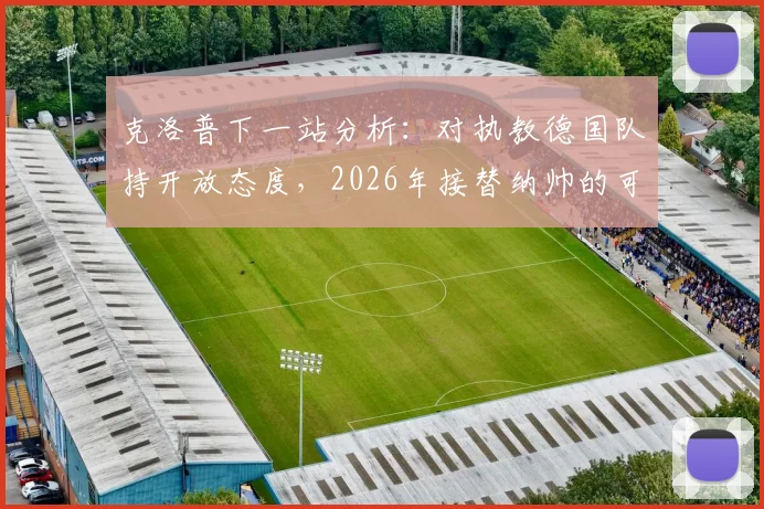 克洛普下一站分析:对执教德国队持开放态度,2026年接替纳帅的可能性与深层解读