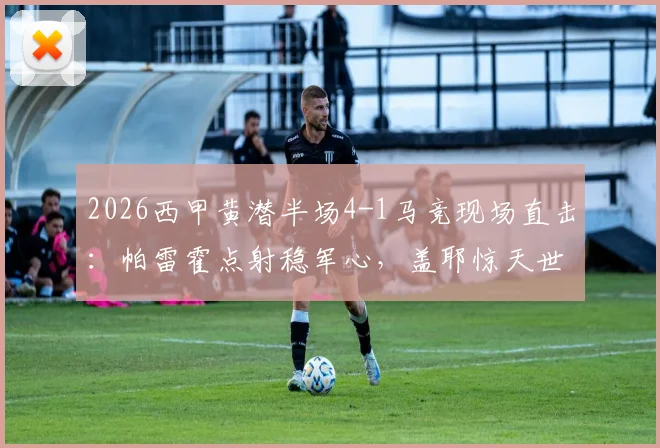 2026西甲黄潜半场4-1马竞现场直击:帕雷霍点射稳军心,盖耶惊天世界波破门