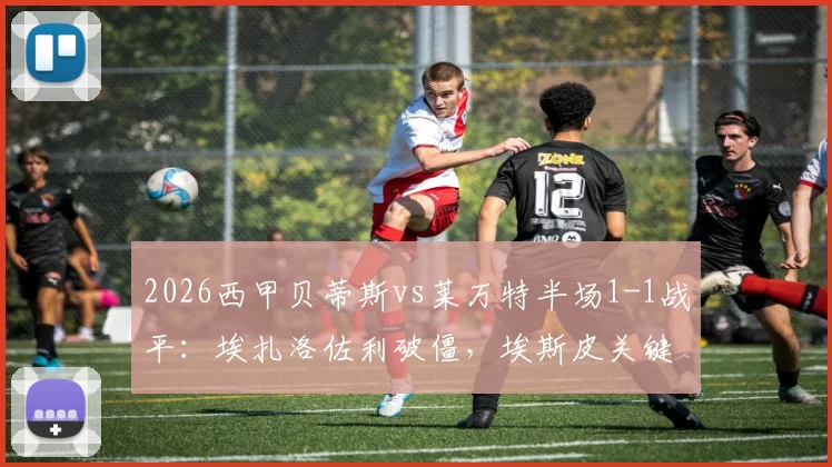 2026西甲贝蒂斯vs莱万特半场1-1战平：埃扎洛佐利破僵，埃斯皮关键扳平，战术博弈全回顾