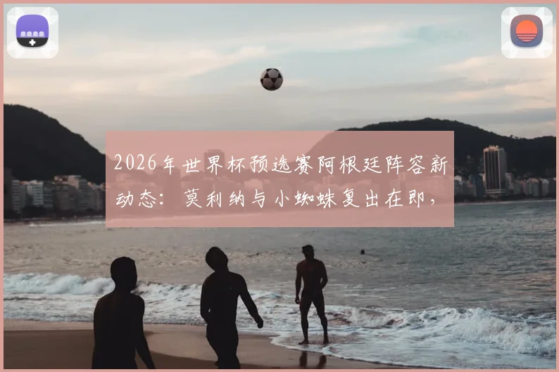 2026年世界杯预选赛阿根廷阵容新动态：莫利纳与小蜘蛛复出在即，斯卡洛尼对阵奥地利轮换策略前瞻