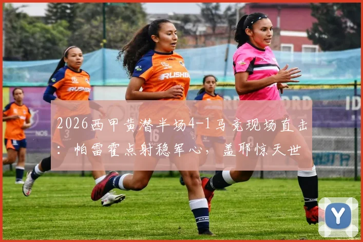 2026西甲黄潜半场4-1马竞现场直击：帕雷霍点射稳军心，盖耶惊天世界波破门