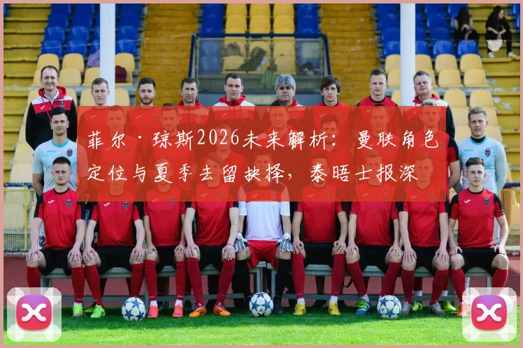 菲尔·琼斯2026未来解析：曼联角色定位与夏季去留抉择，泰晤士报深度分析