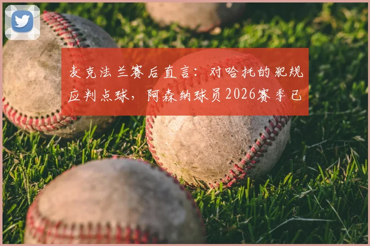 麦克法兰赛后直言:对哈托的犯规应判点球,阿森纳球员2026赛季已竭尽全力