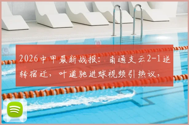 2026中甲最新战报:南通支云2-1逆转宿迁,叶道驰进球视频引热议,覃虹皓破门建功详情回顾
