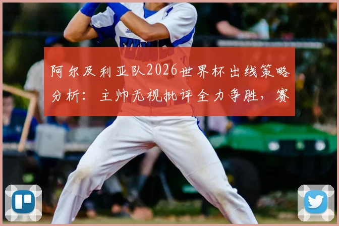 阿尔及利亚队2026世界杯出线策略分析：主帅无视批评全力争胜，赛程与阵容深度解读