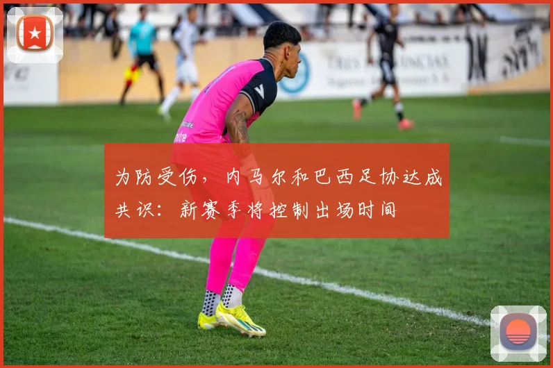 为防受伤，内马尔和巴西足协达成共识：新赛季将控制出场时间