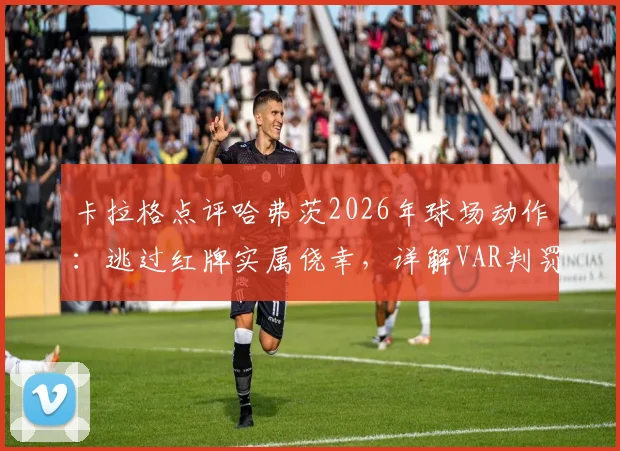 卡拉格点评哈弗茨2026年球场动作：逃过红牌实属侥幸，详解VAR判罚标准与实际影响
