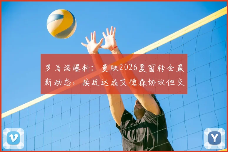 罗马诺爆料：曼联2026夏窗转会最新动态，接近达成艾德森协议但交易未最终落定