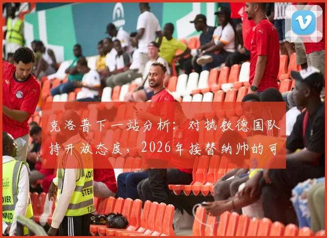 克洛普下一站分析：对执教德国队持开放态度，2026年接替纳帅的可能性与深层解读