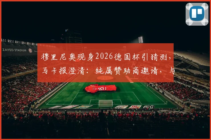 穆里尼奥现身2026德国杯引猜测,马卡报澄清:纯属赞助商邀请,与奥利塞转会无关