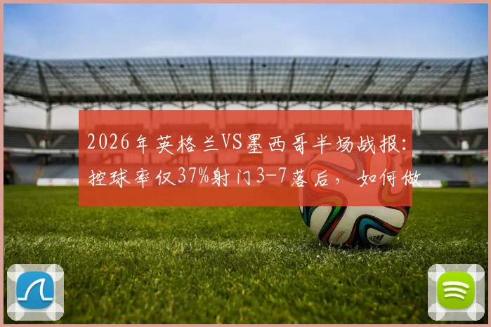 2026年英格兰VS墨西哥半场战报:控球率仅37%射门3-7落后,如何做到1球领先?