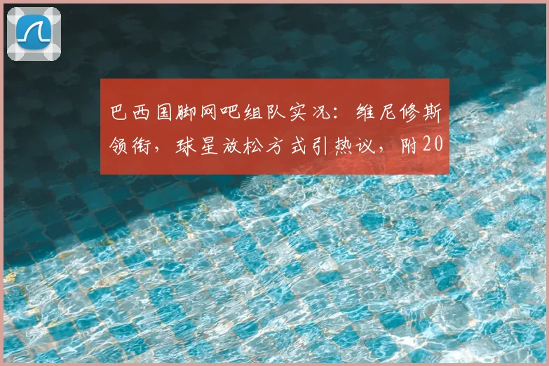 巴西国脚网吧组队实况:维尼修斯领衔,球星放松方式引热议,附2026国家队备战日常