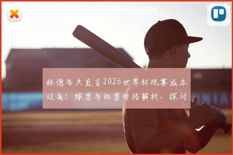 林德洛夫直言2026世界杯观赛成本过高:球票与机票价格解析,探讨足球回归大众的可行路径
