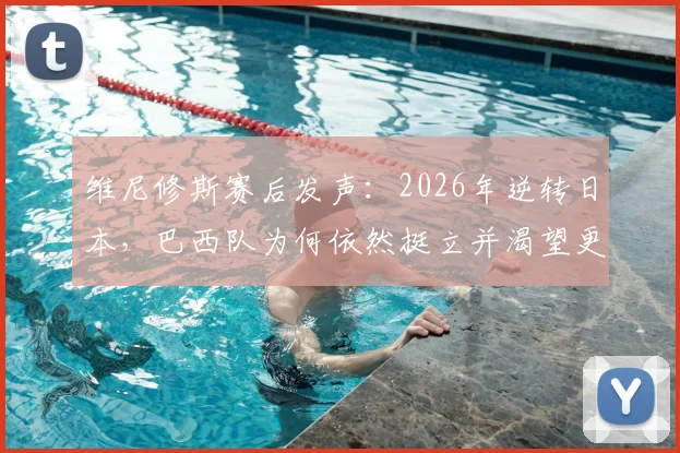 维尼修斯赛后发声:2026年逆转日本,巴西队为何依然挺立并渴望更多?深度回顾比赛全过程