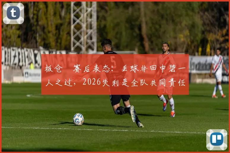 板仓滉赛后表态:丢球非田中碧一人之过,2026失利是全队共同责任