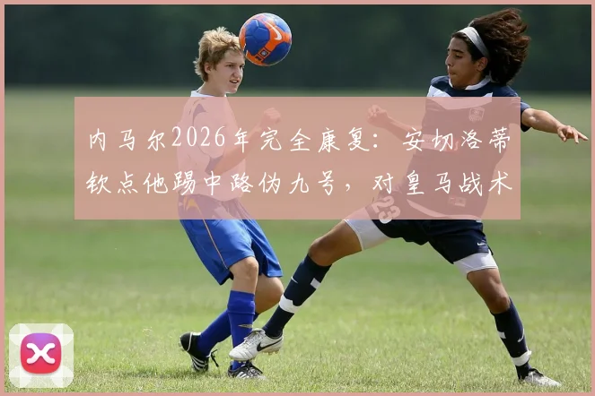 内马尔2026年完全康复：安切洛蒂钦点他踢中路伪九号，对皇马战术体系有何影响？