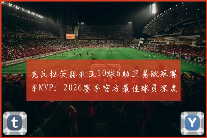 克瓦拉茨赫利亚10球6助卫冕欧冠赛季MVP:2026赛季官方最佳球员深度剖析,数据与技术全面解读