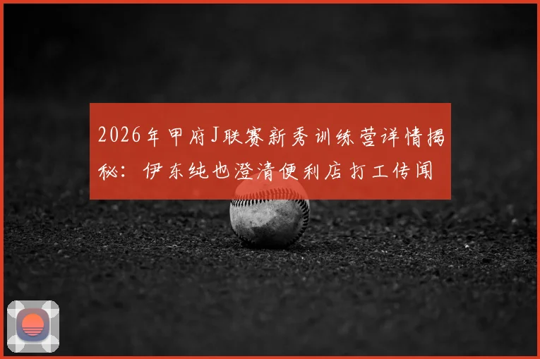 2026年甲府J联赛新秀训练营详情揭秘：伊东纯也澄清便利店打工传闻始末，附日本青训球员早期真实环境