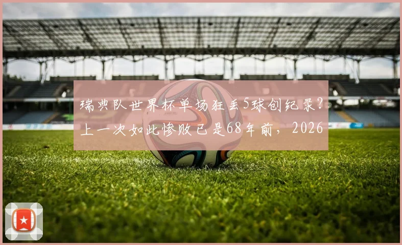 瑞典队世界杯单场狂丢5球创纪录？上一次如此惨败已是68年前，2026年能否避免历史重演