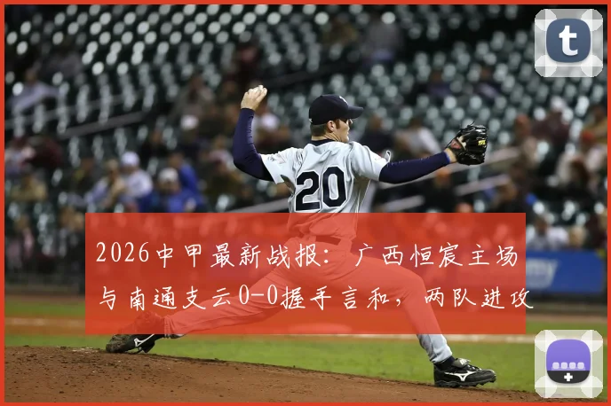 2026中甲最新战报:广西恒宸主场与南通支云0-0握手言和,两队进攻乏力均未破门