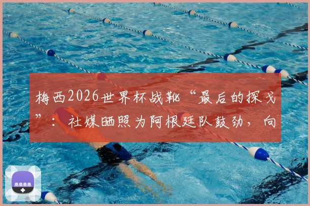 梅西2026世界杯战靴“最后的探戈”：社媒晒照为阿根廷队鼓劲，向决赛发起最后冲击