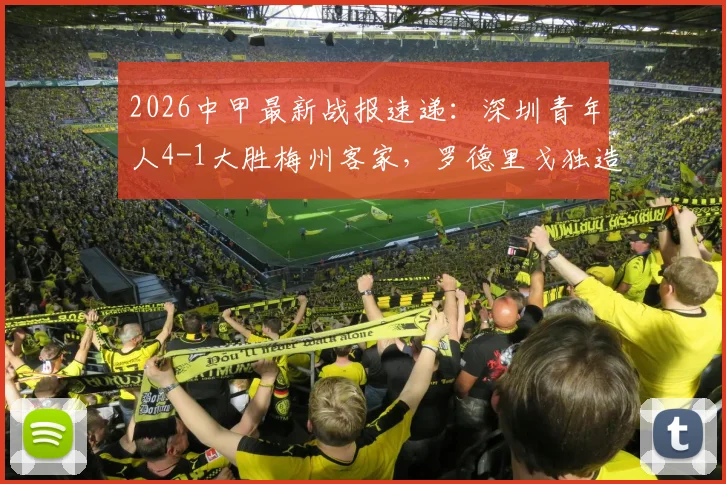 2026中甲最新战报速递：深圳青年人4-1大胜梅州客家，罗德里戈独造两球，积分榜形势实时解读