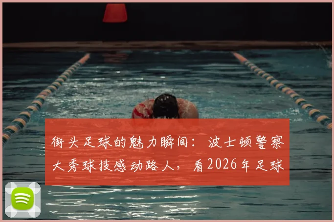 街头足球的魅力瞬间：波士顿警察大秀球技感动路人，看2026年足球如何跨越职业传递快乐