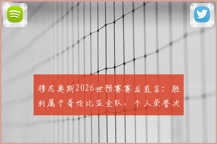 穆尼奥斯2026世预赛赛后直言：胜利属于哥伦比亚全队，个人荣誉次之，已全力备战葡萄牙关键战