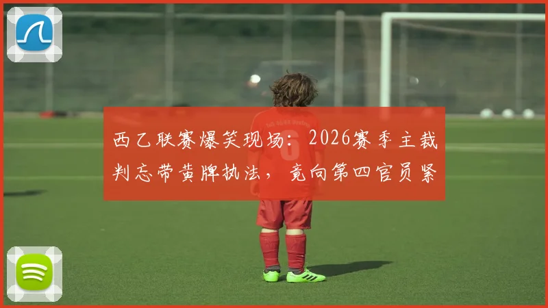 西乙联赛爆笑现场:2026赛季主裁判忘带黄牌执法,竟向第四官员紧急借牌,足球裁判规则与乌龙事件全解析