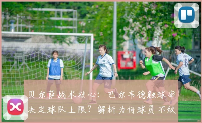 贝尔萨战术核心：巴尔韦德触球率决定球队上限？解析为何球员不纹他头像