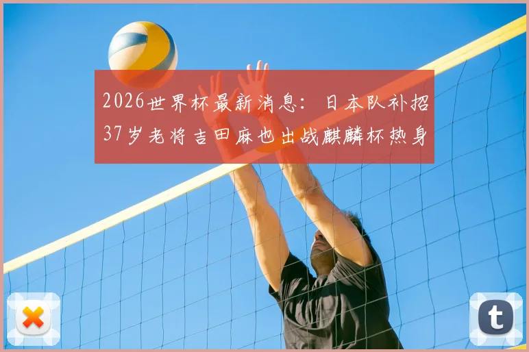 2026世界杯最新消息：日本队补招37岁老将吉田麻也出战麒麟杯热身赛，备战名单解读