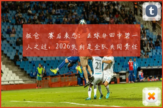 板仓滉赛后表态：丢球非田中碧一人之过，2026失利是全队共同责任