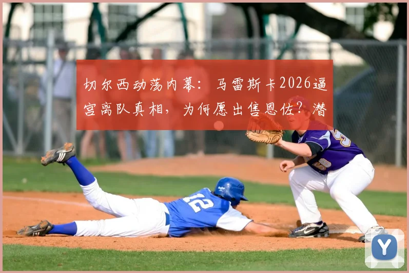 切尔西动荡内幕：马雷斯卡2026逼宫离队真相，为何愿出售恩佐？潜在下家与清洗名单分析