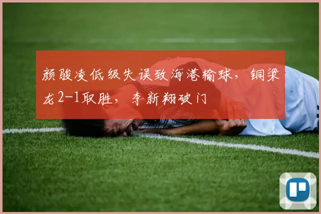 颜骏凌低级失误致海港输球，铜梁龙2-1取胜，李新翔破门