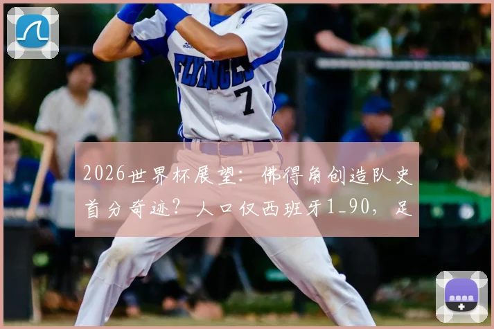 2026世界杯展望:佛得角创造队史首分奇迹?人口仅西班牙1_90,足球崛起之路深度剖析