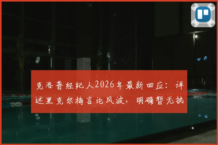 克洛普经纪人2026年最新回应：详述里克尔梅言论风波，明确暂无执教任何球队计划