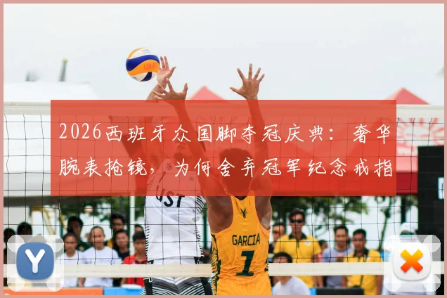 2026西班牙众国脚夺冠庆典：奢华腕表抢镜，为何舍弃冠军纪念戒指？