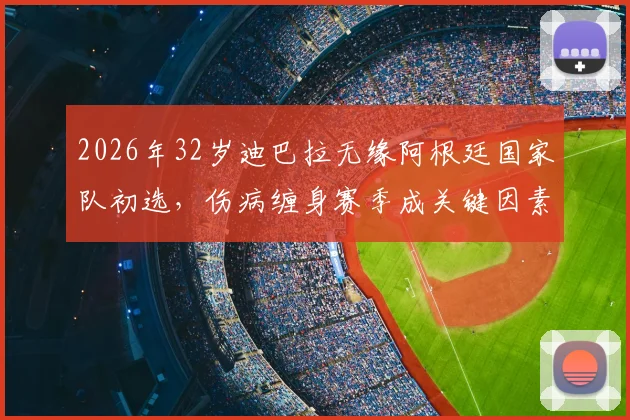 2026年32岁迪巴拉无缘阿根廷国家队初选，伤病缠身赛季成关键因素，罗马前锋如何应对未来挑战？