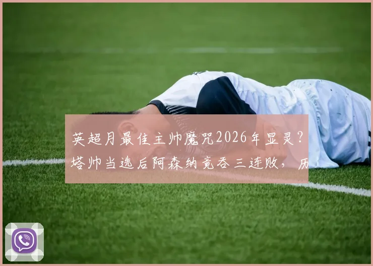 英超月最佳主帅魔咒2026年显灵?塔帅当选后阿森纳竟吞三连败,历史数据揭示规律