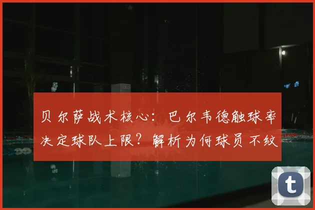 贝尔萨战术核心:巴尔韦德触球率决定球队上限?解析为何球员不纹他头像