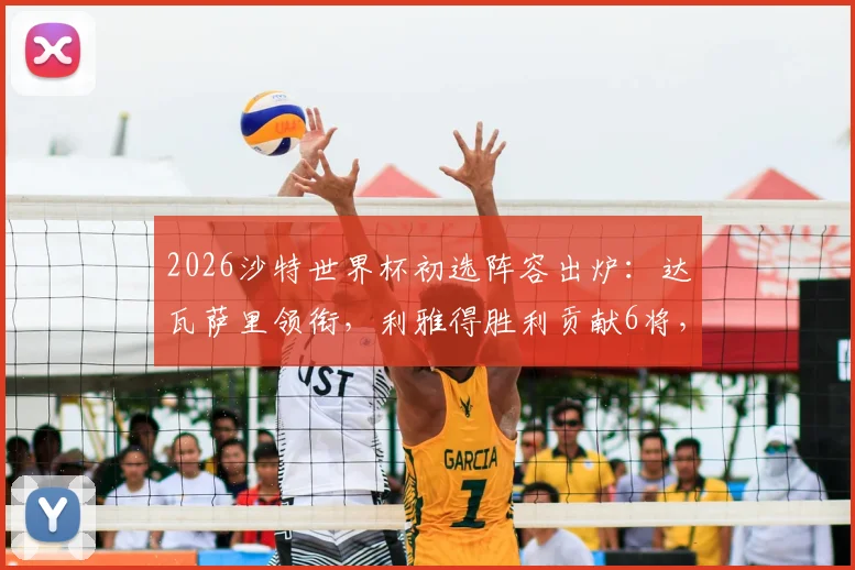 2026沙特世界杯初选阵容出炉：达瓦萨里领衔，利雅得胜利贡献6将，完整30人名单及战术前景分析