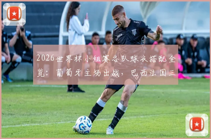 2026世界杯小组赛各队球衣搭配全览：葡萄牙主场出战，巴西法国三色轮换方案详解