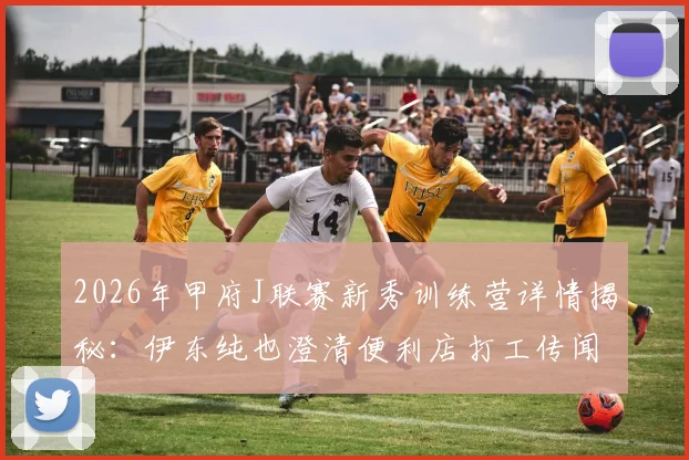 2026年甲府J联赛新秀训练营详情揭秘:伊东纯也澄清便利店打工传闻始末,附日本青训球员早期真实环境