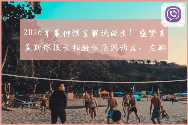 2026年最神预言解说诞生！盛赞基莱斯球技长相酷似范佩西后，左脚任意球瞬间应验